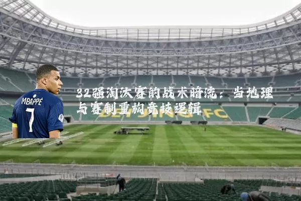 32强淘汰赛的战术暗流：当地理与赛制重构竞技逻辑