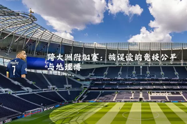 跨大洲附加赛:被误读的竞技公平与地理博弈