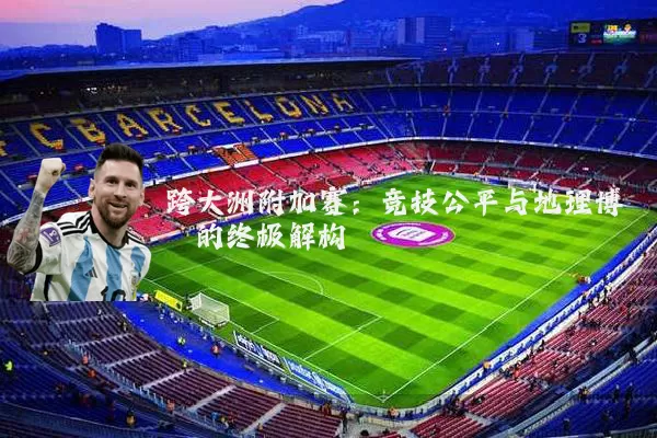 跨大洲附加赛：竞技公平与地理博弈的终极解构