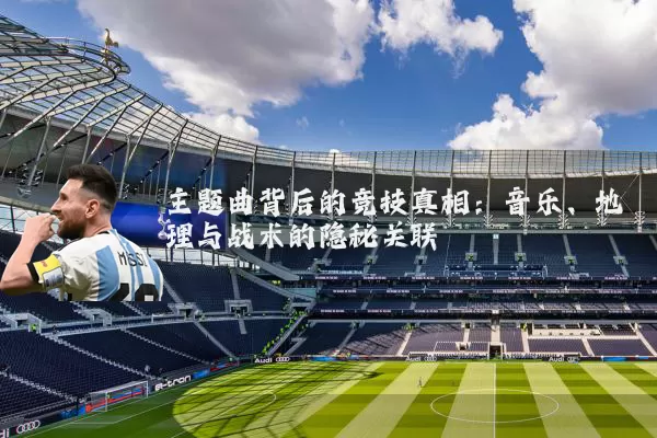 主题曲背后的竞技真相：音乐、地理与战术的隐秘关联