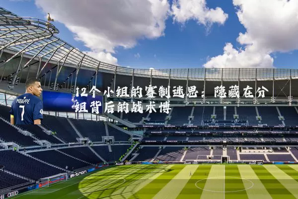 12个小组的赛制迷思:隐藏在分组背后的战术博弈