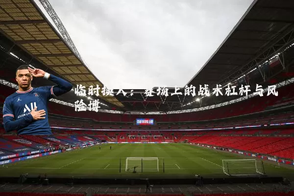 临时换人:赛场上的战术杠杆与风险博弈