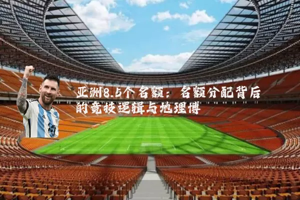 亚洲8.5个名额：名额分配背后的竞技逻辑与地理博弈