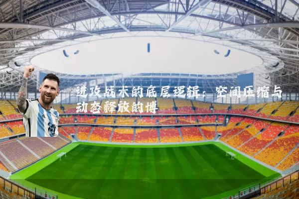进攻战术的底层逻辑：空间压缩与动态释放的博弈