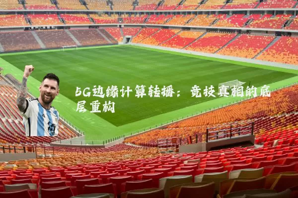 5G边缘计算转播:竞技真相的底层重构