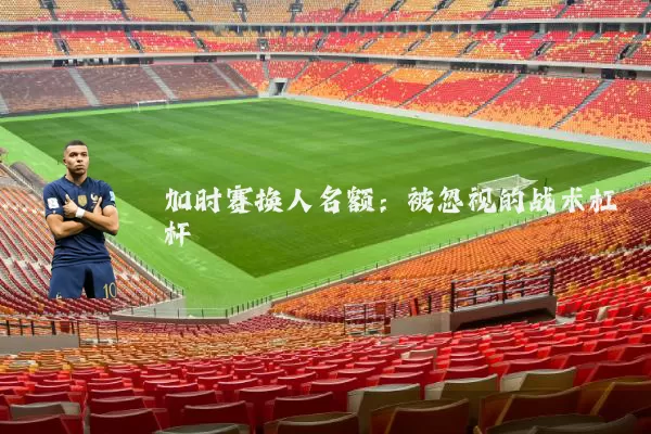 加时赛换人名额：被忽视的战术杠杆