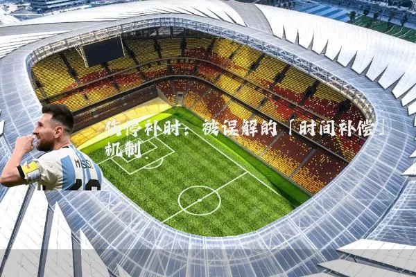 伤停补时：被误解的「时间补偿」机制