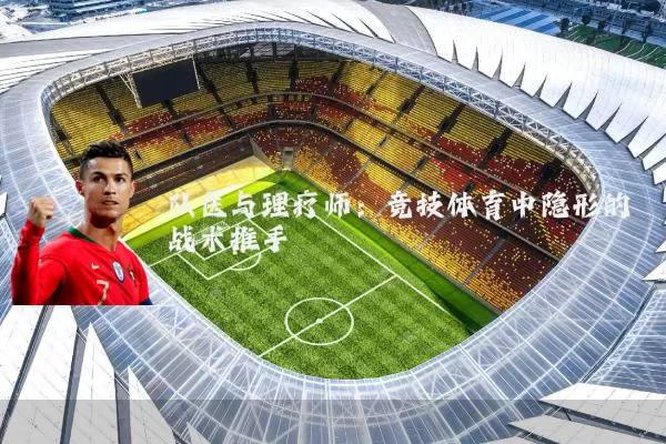 队医与理疗师：竞技体育中隐形的战术推手