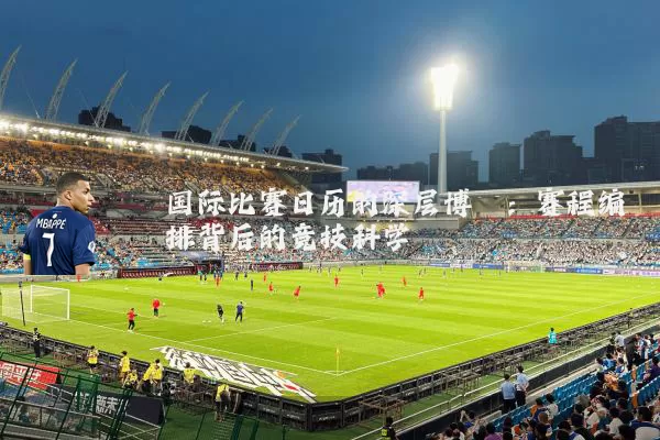 国际比赛日历的深层博弈:赛程编排背后的竞技科学