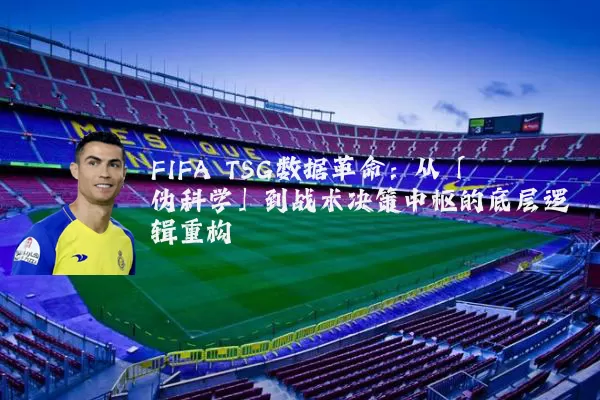FIFA TSG数据革命:从「伪科学」到战术决策中枢的底层逻辑重构