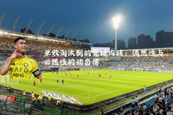 单败淘汰制的竞技内核:偶然性与必然性的动态博弈