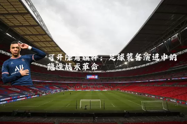 可升降角旗杆:足球装备演进中的隐性战术革命